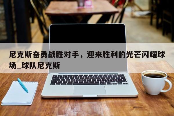 开云体育-尼克斯奋勇战胜对手，迎来胜利的光芒闪耀球场_球队尼克斯