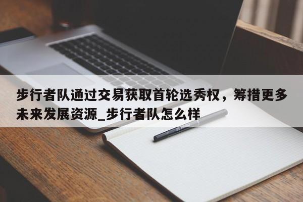 开云体育-步行者队通过交易获取首轮选秀权，筹措更多未来发展资源_步行者队怎么样