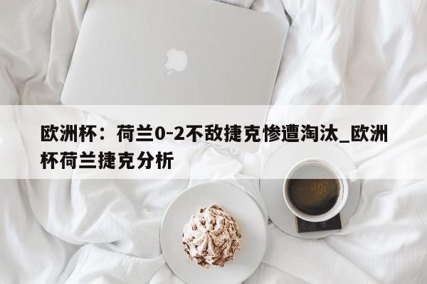 开云体育-欧洲杯：荷兰0-2不敌捷克惨遭淘汰_欧洲杯荷兰捷克分析