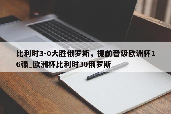 开云体育-比利时3-0大胜俄罗斯，提前晋级欧洲杯16强_欧洲杯比利时30俄罗斯