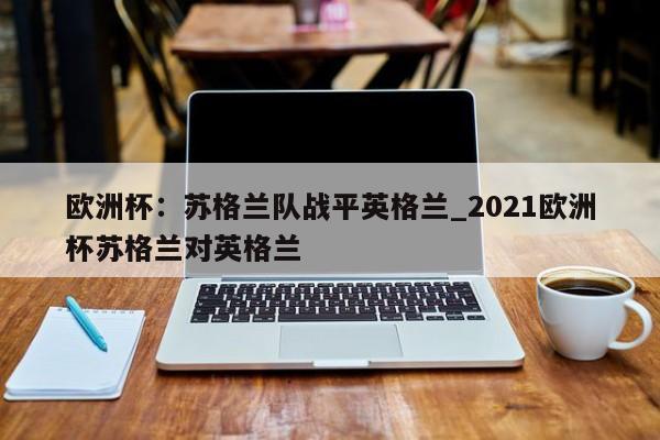 开云体育-欧洲杯：苏格兰队战平英格兰_2021欧洲杯苏格兰对英格兰