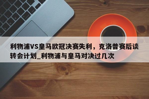 开云体育-利物浦VS皇马欧冠决赛失利，克洛普赛后谈转会计划_利物浦与皇马对决过几次