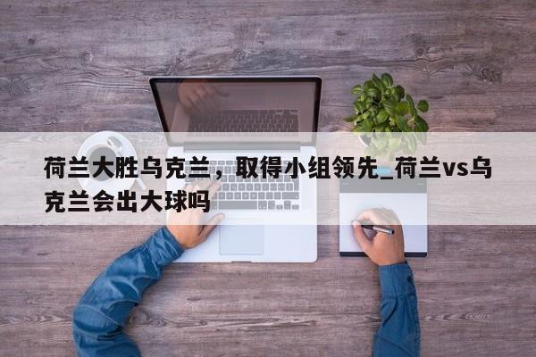 开云体育-荷兰大胜乌克兰，取得小组领先_荷兰vs乌克兰会出大球吗