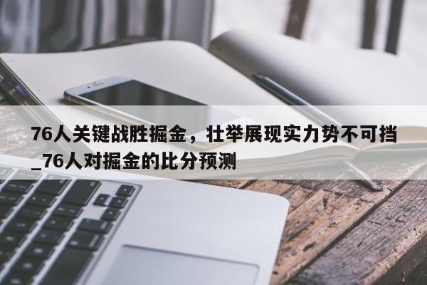 开云体育-76人关键战胜掘金，壮举展现实力势不可挡_76人对掘金的比分预测