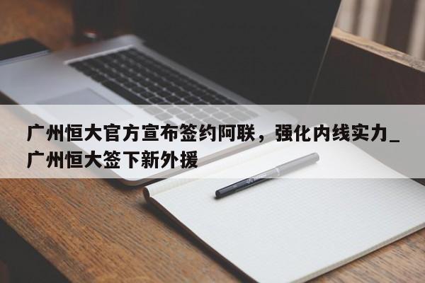 开云体育-广州恒大官方宣布签约阿联，强化内线实力_广州恒大签下新外援