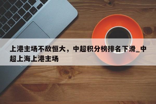 开云体育-上港主场不敌恒大，中超积分榜排名下滑_中超上海上港主场