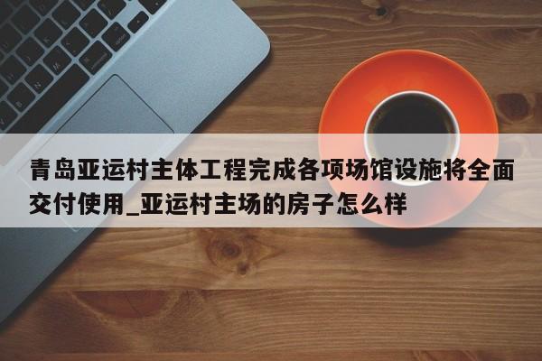 开云体育-青岛亚运村主体工程完成各项场馆设施将全面交付使用_亚运村主场的房子怎么样