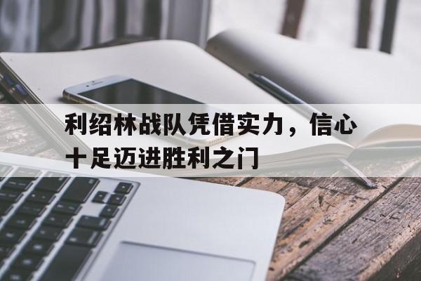 开云体育-利绍林战队凭借实力，信心十足迈进胜利之门